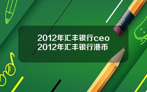 2012年汇丰银行ceo2012年汇丰银行港币