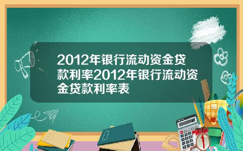 2012年银行流动资金贷款利率2012年银行流动资金贷款利率表