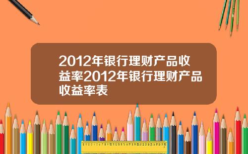 2012年银行理财产品收益率2012年银行理财产品收益率表