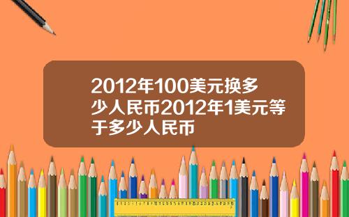 2012年100美元换多少人民币2012年1美元等于多少人民币
