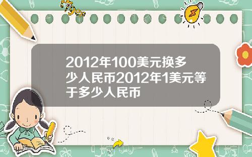 2012年100美元换多少人民币2012年1美元等于多少人民币