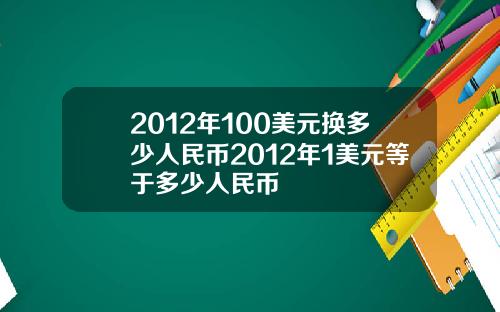 2012年100美元换多少人民币2012年1美元等于多少人民币