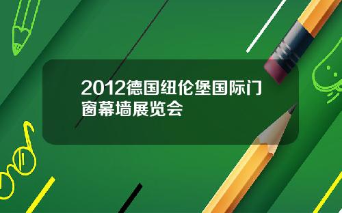 2012德国纽伦堡国际门窗幕墙展览会