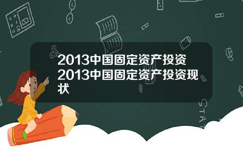 2013中国固定资产投资2013中国固定资产投资现状