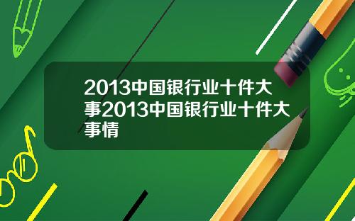 2013中国银行业十件大事2013中国银行业十件大事情
