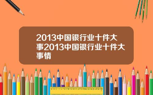 2013中国银行业十件大事2013中国银行业十件大事情