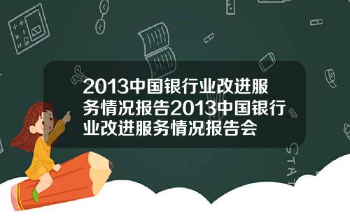 2013中国银行业改进服务情况报告2013中国银行业改进服务情况报告会