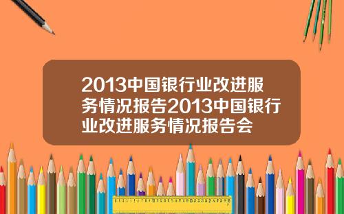 2013中国银行业改进服务情况报告2013中国银行业改进服务情况报告会