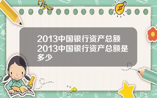2013中国银行资产总额2013中国银行资产总额是多少