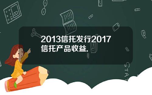 2013信托发行2017信托产品收益.
