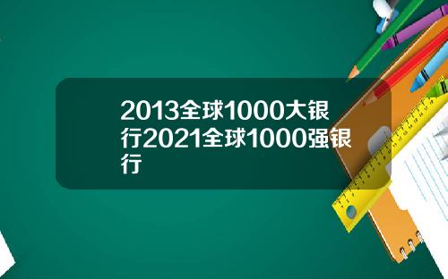 2013全球1000大银行2021全球1000强银行