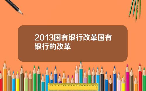 2013国有银行改革国有银行的改革