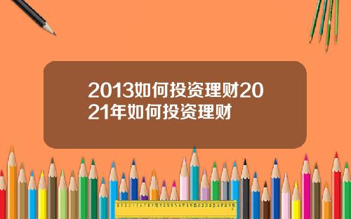 2013如何投资理财2021年如何投资理财