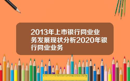 2013年上市银行同业业务发展现状分析2020年银行同业业务