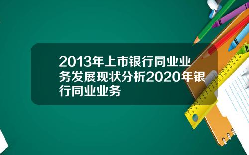 2013年上市银行同业业务发展现状分析2020年银行同业业务