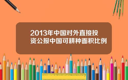 2013年中国对外直接投资公报中国可耕种面积比例
