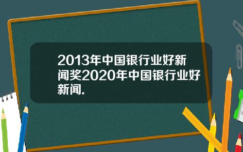 2013年中国银行业好新闻奖2020年中国银行业好新闻.