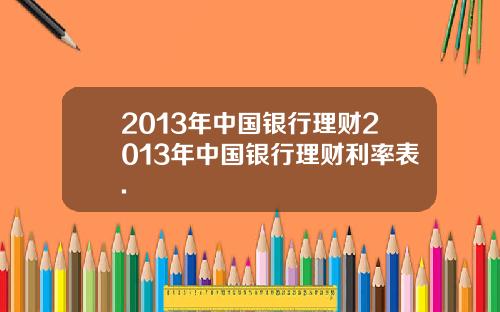 2013年中国银行理财2013年中国银行理财利率表.