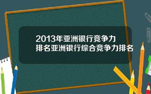 2013年亚洲银行竞争力排名亚洲银行综合竞争力排名