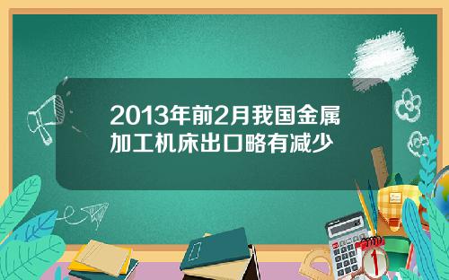 2013年前2月我国金属加工机床出口略有减少