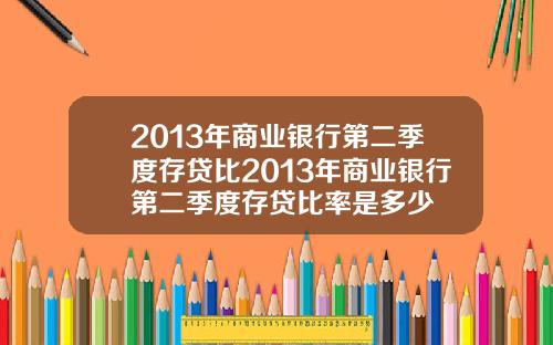 2013年商业银行第二季度存贷比2013年商业银行第二季度存贷比率是多少