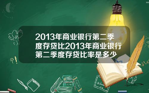 2013年商业银行第二季度存贷比2013年商业银行第二季度存贷比率是多少