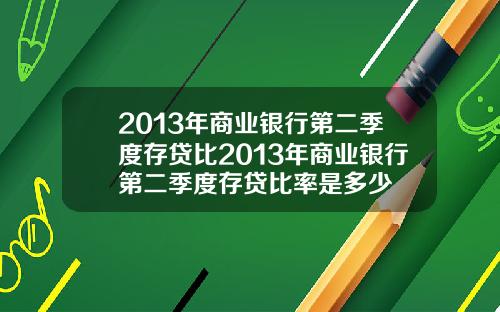 2013年商业银行第二季度存贷比2013年商业银行第二季度存贷比率是多少