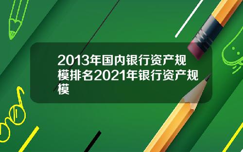 2013年国内银行资产规模排名2021年银行资产规模