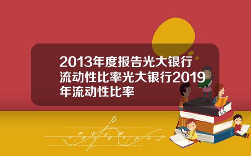 2013年度报告光大银行流动性比率光大银行2019年流动性比率