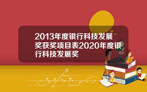 2013年度银行科技发展奖获奖项目表2020年度银行科技发展奖