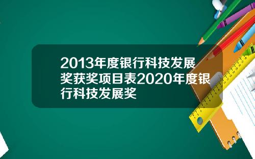 2013年度银行科技发展奖获奖项目表2020年度银行科技发展奖