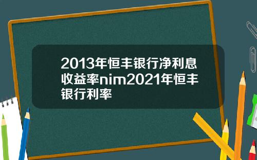 2013年恒丰银行净利息收益率nim2021年恒丰银行利率
