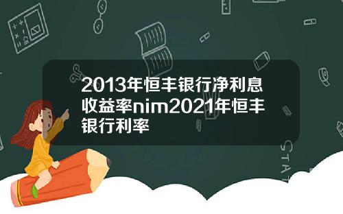 2013年恒丰银行净利息收益率nim2021年恒丰银行利率