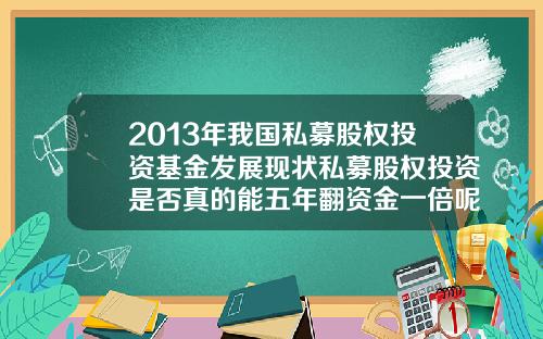 2013年我国私募股权投资基金发展现状私募股权投资是否真的能五年翻资金一倍呢需要注意什么.