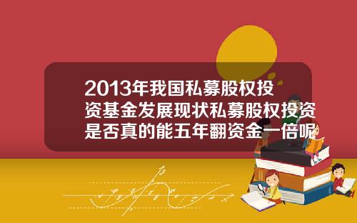 2013年我国私募股权投资基金发展现状私募股权投资是否真的能五年翻资金一倍呢需要注意什么
