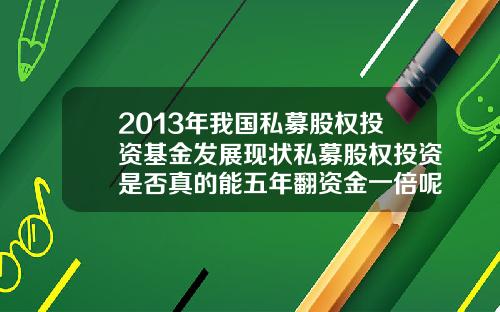 2013年我国私募股权投资基金发展现状私募股权投资是否真的能五年翻资金一倍呢需要注意什么