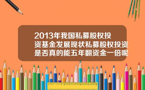 2013年我国私募股权投资基金发展现状私募股权投资是否真的能五年翻资金一倍呢需要注意什么