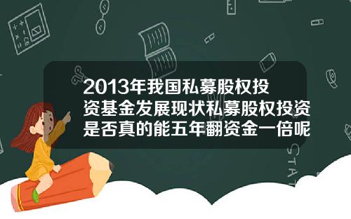 2013年我国私募股权投资基金发展现状私募股权投资是否真的能五年翻资金一倍呢需要注意什么