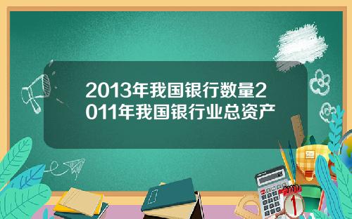 2013年我国银行数量2011年我国银行业总资产