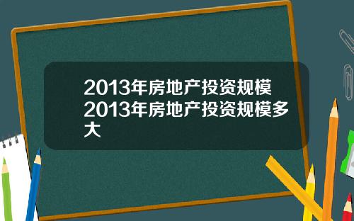 2013年房地产投资规模2013年房地产投资规模多大