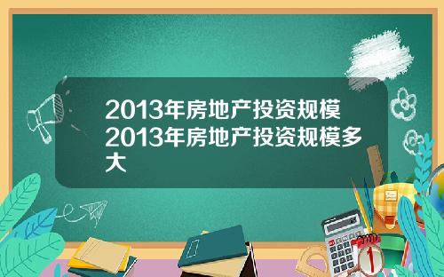 2013年房地产投资规模2013年房地产投资规模多大