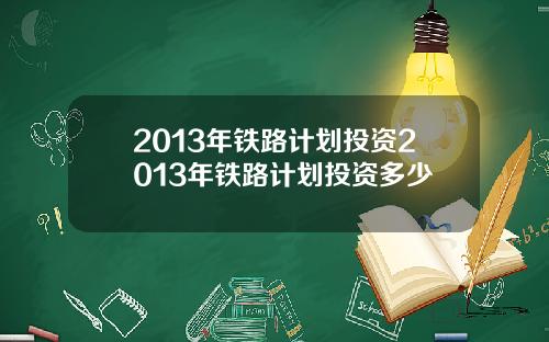 2013年铁路计划投资2013年铁路计划投资多少