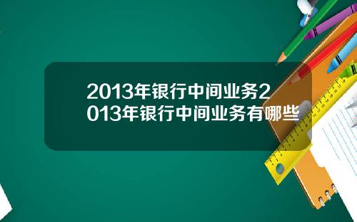 2013年银行中间业务2013年银行中间业务有哪些