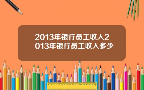 2013年银行员工收入2013年银行员工收入多少