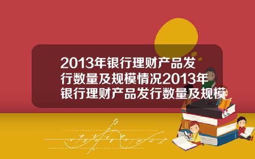 2013年银行理财产品发行数量及规模情况2013年银行理财产品发行数量及规模情况表