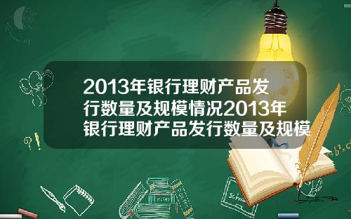 2013年银行理财产品发行数量及规模情况2013年银行理财产品发行数量及规模情况表