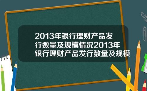 2013年银行理财产品发行数量及规模情况2013年银行理财产品发行数量及规模情况表