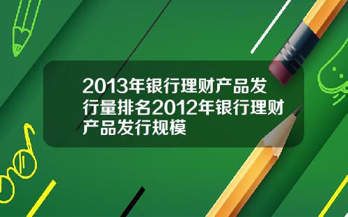 2013年银行理财产品发行量排名2012年银行理财产品发行规模