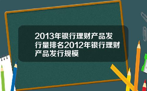 2013年银行理财产品发行量排名2012年银行理财产品发行规模