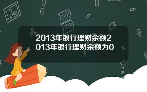 2013年银行理财余额2013年银行理财余额为0